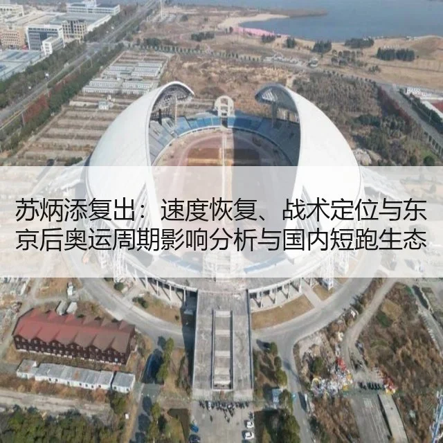 苏炳添复出：速度恢复、战术定位与东京后奥运周期影响分析与国内短跑生态